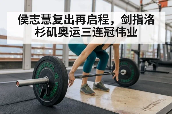 侯志慧复出再启程，剑指洛杉矶奥运三连冠伟业