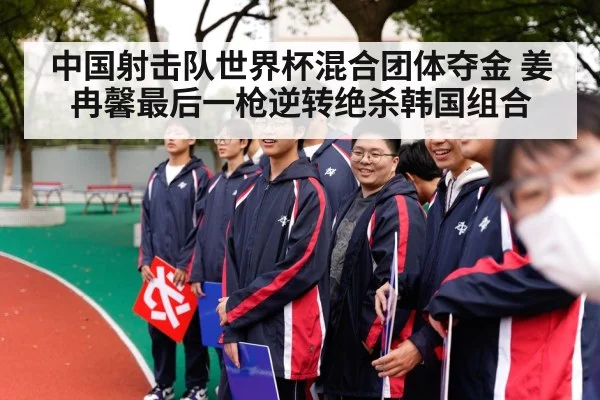 中国射击队世界杯混合团体夺金 姜冉馨最后一枪逆转绝杀韩国组合