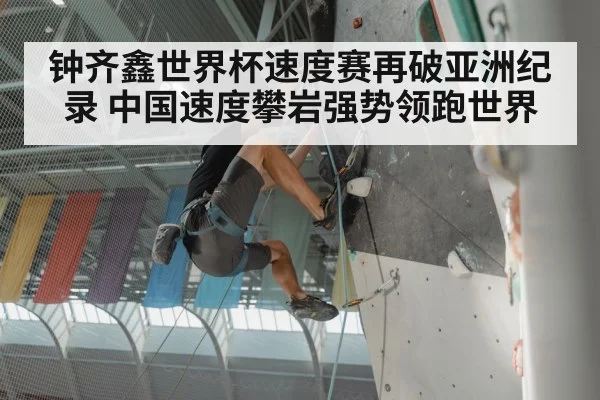 钟齐鑫世界杯速度赛再破亚洲纪录 中国速度攀岩强势领跑世界