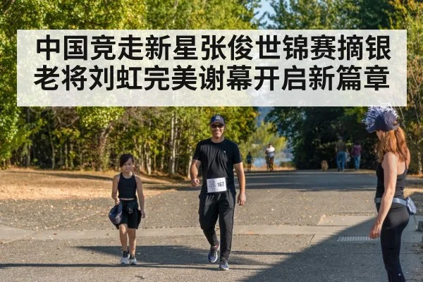 中国竞走新星张俊世锦赛摘银老将刘虹完美谢幕开启新篇章