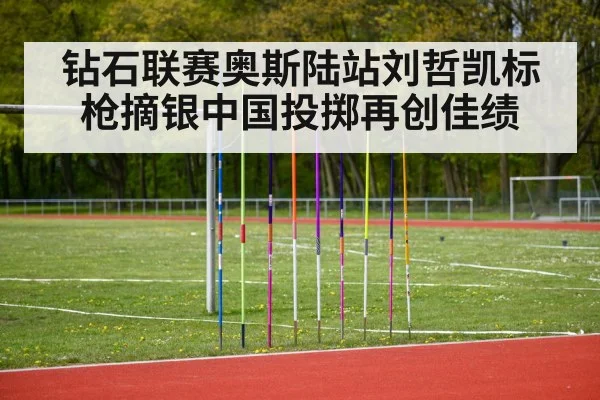 钻石联赛奥斯陆站刘哲凯标枪摘银中国投掷再创佳绩