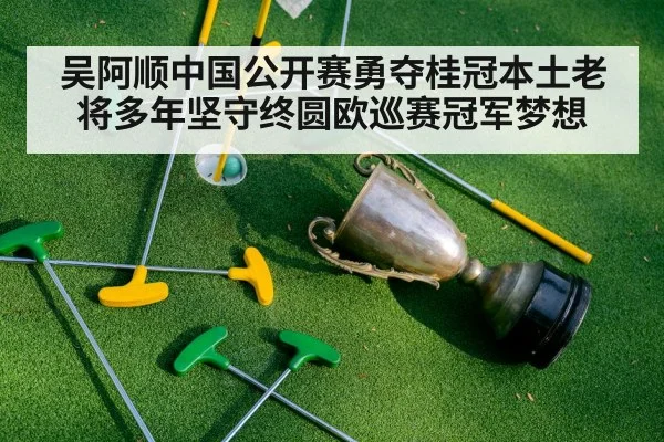 吴阿顺中国公开赛勇夺桂冠本土老将多年坚守终圆欧巡赛冠军梦想