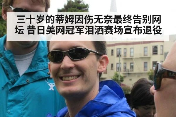 三十岁的蒂姆因伤无奈最终告别网坛 昔日美网冠军泪洒赛场宣布退役